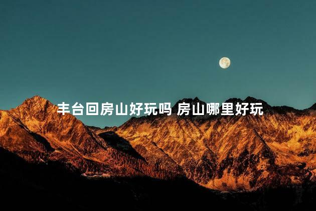 丰台回房山好玩吗 房山哪里好玩